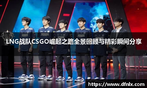 LNG战队CSGO崛起之路全景回顾与精彩瞬间分享