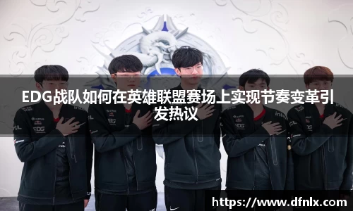 EDG战队如何在英雄联盟赛场上实现节奏变革引发热议