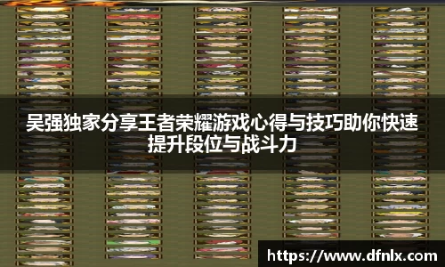吴强独家分享王者荣耀游戏心得与技巧助你快速提升段位与战斗力