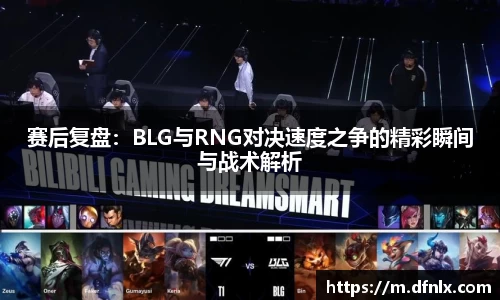 赛后复盘：BLG与RNG对决速度之争的精彩瞬间与战术解析