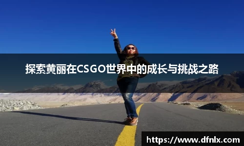 探索黄丽在CSGO世界中的成长与挑战之路